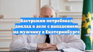 Бастрыкин потребовал доклад о деле с нападением на мужчину в Екатеринбурге