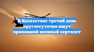 В Казахстане третий день круглосуточно ищут пропавший военный вертолет