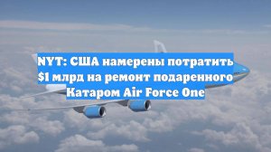 NYT: США намерены потратить $1 млрд на ремонт подаренного Катаром Air Force One