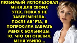 Любимый использовал меня для своих утех, пока я не забеременела. После аборта я попросила забрать...
