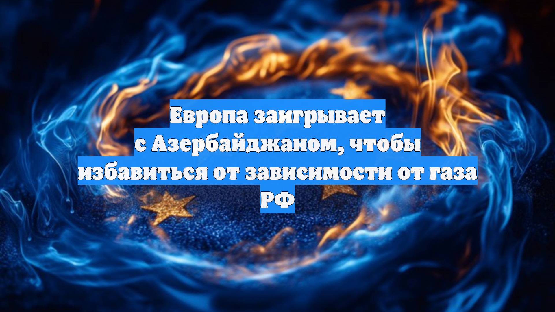 Европа заигрывает с Азербайджаном, чтобы избавиться от зависимости от газа РФ