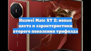 Huawei Mate XT 2: новые цвета и характеристики второго поколения трифолда