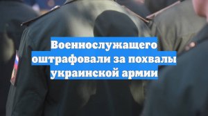 Военнослужащего оштрафовали за похвалы украинской армии