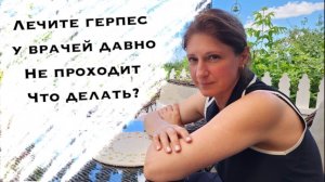 Лечу герпес давно медикаментозно. Не прошло. Что делать?