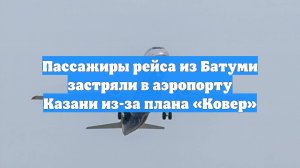 Пассажиры рейса из Батуми застряли в аэропорту Казани из-за плана «Ковер»