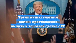 Трамп назвал главный «камень преткновения» на пути к торговой сделке с ЕС