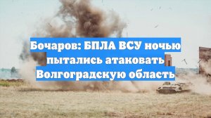 Бочаров: БПЛА ВСУ ночью пытались атаковать Волгоградскую область