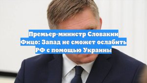Премьер-министр Словакии Фицо: Запад не сможет ослабить РФ с помощью Украины