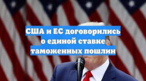 США и ЕС договорились о единой ставке таможенных пошлин
