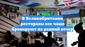 В Великобритании рестораны все чаще бронируют на ранний вечер