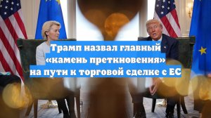 Трамп назвал главный «камень преткновения» на пути к торговой сделке с ЕС