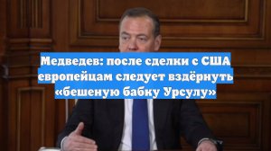 Медведев: после сделки с США европейцам следует вздёрнуть «бешеную бабку Урсулу»