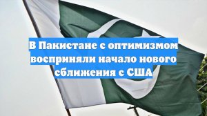 В Пакистане с оптимизмом восприняли начало нового сближения с США