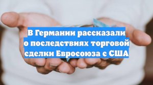 В Германии рассказали о последствиях торговой сделки Евросоюза с США