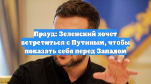 Прауд: Зеленский хочет встретиться с Путиным, чтобы показать себя перед Западом
