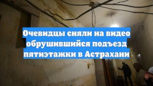Очевидцы сняли на видео обрушившийся подъезд пятиэтажки в Астрахани