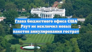 Глава бюджетного офиса США Раут не исключил новых пакетов аннулирования гострат