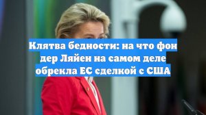 Клятва бедности: на что фон дер Ляйен на самом деле обрекла ЕС сделкой с США