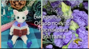 📹Влог бисероплетера/новый бисер/ разговорное видео 💕🌹 (май 2025)