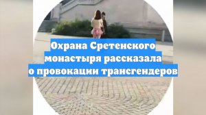 Охрана Сретенского монастыря рассказала о провокации трансгендеров