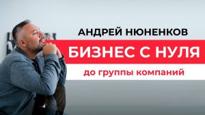 Андрей Нюненков — бизнес с нуля до группы компаний! Кто я такой и зачем всё это нужно?