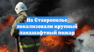 На Ставрополье локализовали крупный ландшафтный пожар