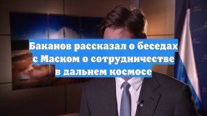 Баканов рассказал о беседах с Маском о сотрудничестве в дальнем космосе