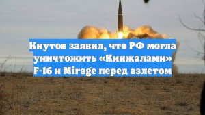 Кнутов заявил, что РФ могла уничтожить «Кинжалами» F-16 и Mirage перед взлетом