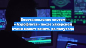 Восстановление систем «Аэрофлота» после хакерской атаки может занять до полугода