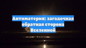 Антиматерия: загадочная обратная сторона Вселенной