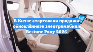 В Китае стартовали продажи обновлённого электромобиля Bestune Pony 2026