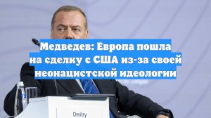 Медведев: Европа пошла на сделку с США из-за своей неонацистской идеологии