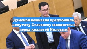 Думская комиссия предложила депутату Селезневу извиниться перед коллегой Ниловым