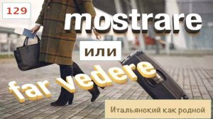 MOSTRARE – Как употреблять и в чем отличие от FAR VEDERE – 129