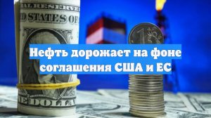 Нефть дорожает на фоне соглашения США и ЕС