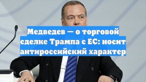 Медведев — о торговой сделке Трампа с ЕС: носит антироссийский характер