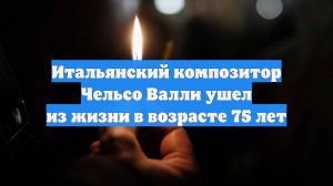 Итальянский композитор Чельсо Валли ушел из жизни в возрасте 75 лет