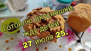 27 ИЮЛЯ 25.  ГОТОВЛЮ ВКУСНЯШКИ- ЖДУ ДЕТЕЙ.
