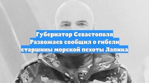 Губернатор Севастополя Развожаев сообщил о гибели старшины морской пехоты Лапика