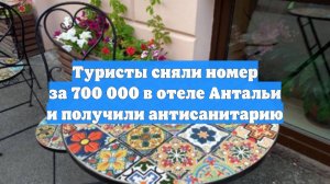Туристы сняли номер за 700 000 в отеле Антальи и получили антисанитарию