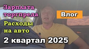 Зарплата торгового представителя и расходы на авто за 2 квартал 2025. Влог