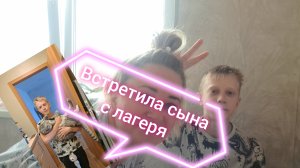 Встретила сына с лагеря/голодный и повзрослевший
