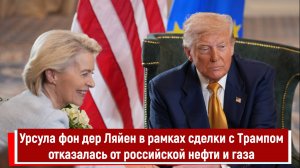 Урсула фон дер Ляйен в рамках сделки с Трампом отказалась от российской нефти и газа