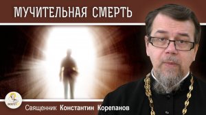 ЗА ЧТО ГОСПОДЬ ПОСЫЛАЕТ МУЧИТЕЛЬНУЮ СМЕРТЬ ? Священник Константин Корепанов