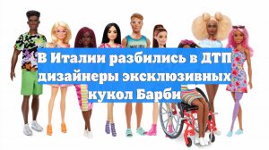 В Италии разбились в ДТП дизайнеры эксклюзивных кукол Барби