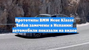 Прототипы BMW Neue Klasse Sedan замечены в Испании: автомобили показали на видео