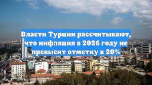 Власти Турции рассчитывают, что инфляция в 2026 году не превысит отметку в 20%