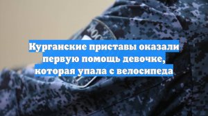Курганские приставы оказали первую помощь девочке, которая упала с велосипеда