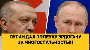 ПУТИН ДАЛ ОПЛЕУХУ ЭРДОГАНУ ЗА МНОГОСТУЛЬНОСТЬ!!!