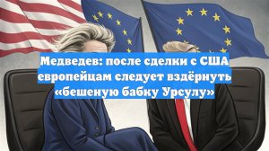 Медведев: после сделки с США европейцам следует вздёрнуть «бешеную бабку Урсулу»